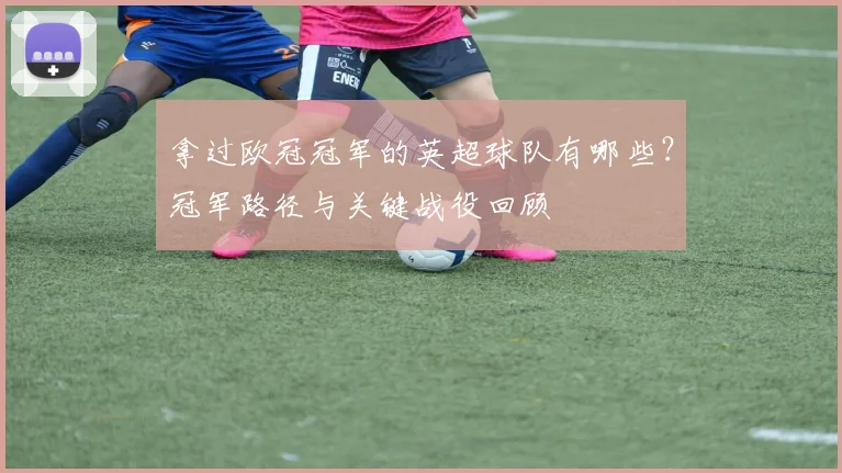 拿过欧冠冠军的英超球队有哪些？冠军路径与关键战役回顾
