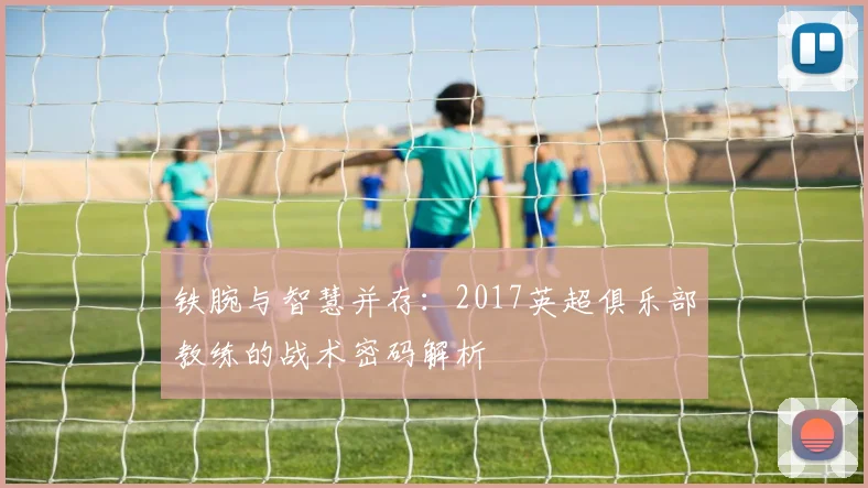 铁腕与智慧并存：2017英超俱乐部教练的战术密码解析