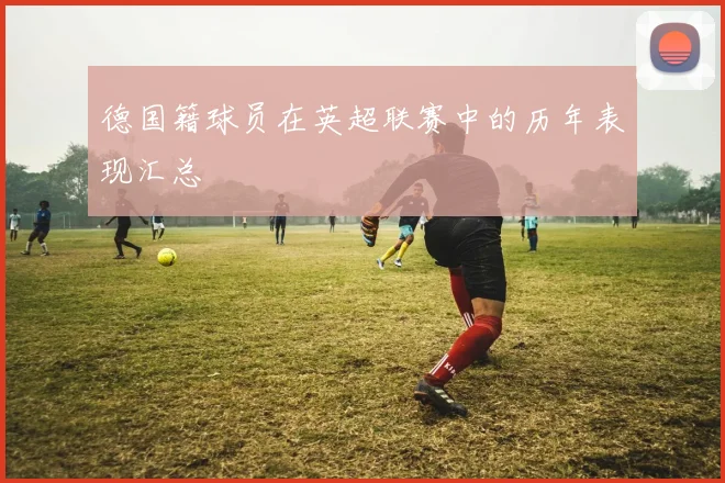 德国籍球员在英超联赛中的历年表现汇总