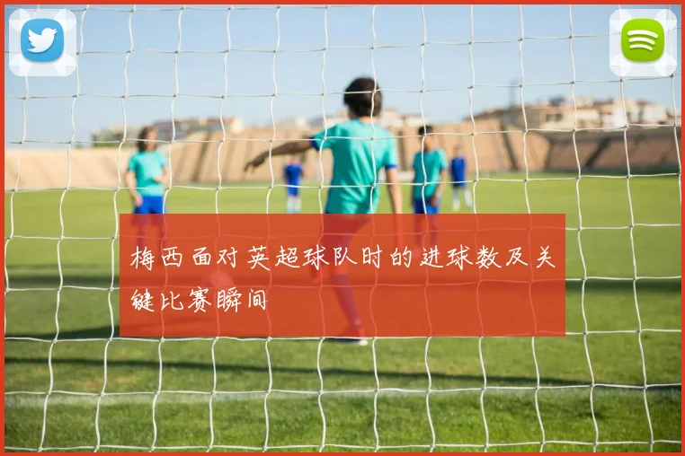 梅西面对英超球队时的进球数及关键比赛瞬间