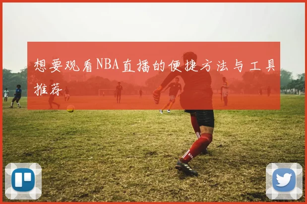 想要观看NBA直播的便捷方法与工具推荐