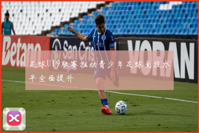 足球U19联赛推动青少年足球竞技水平全面提升