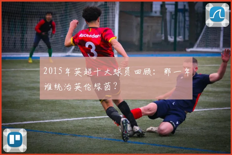 2015年英超十大球员回顾：那一年谁统治英伦绿茵？