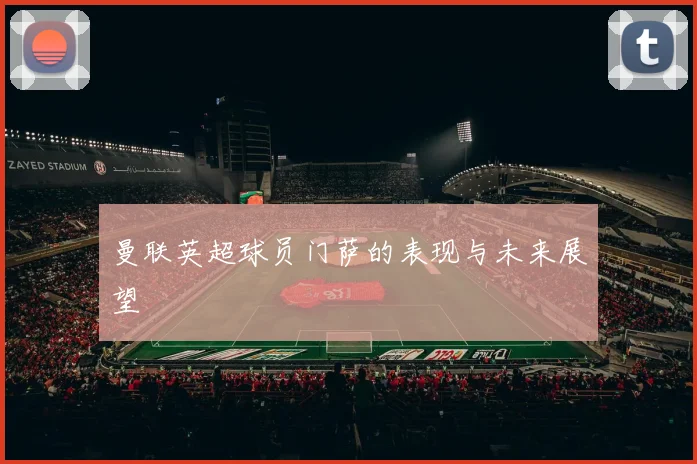 曼联英超球员门萨的表现与未来展望