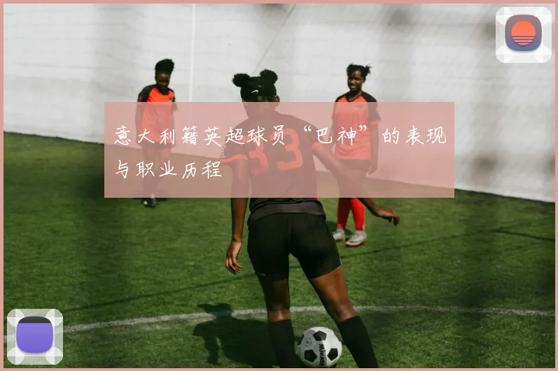 意大利籍英超球员“巴神”的表现与职业历程